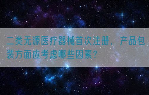 二類無源醫(yī)療器械首次注冊，產(chǎn)品包裝方面應考慮哪些因素？(圖1)