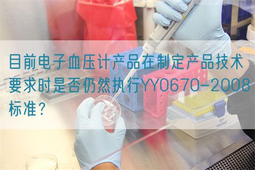 目前電子血壓計產(chǎn)品在制定產(chǎn)品技術(shù)要求時是否仍然執(zhí)行YY0670-2008標(biāo)準(zhǔn)？