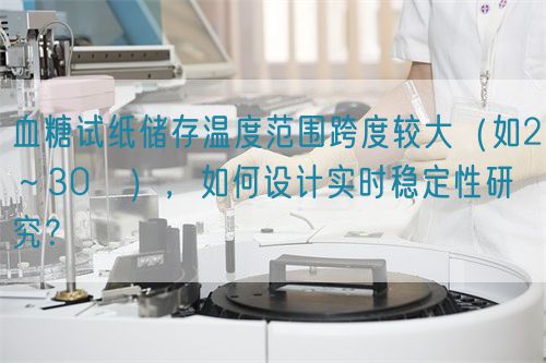 血糖試紙儲(chǔ)存溫度范圍跨度較大（如2～30℃），如何設(shè)計(jì)實(shí)時(shí)穩(wěn)定性研究？(圖1)