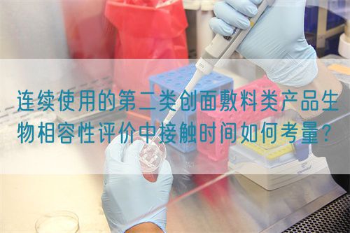 連續(xù)使用的第二類創(chuàng)面敷料類產(chǎn)品生物相容性評價中接觸時間如何考量？