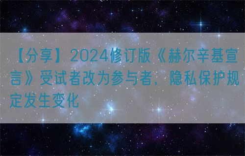 【分享】2024修訂版《赫爾辛基宣言》受試者改為參與者，隱私保護規(guī)定發(fā)生變化(圖1)
