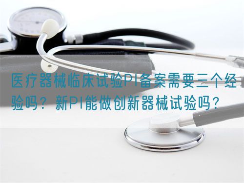 醫(yī)療器械臨床試驗PI備案需要三個經(jīng)驗嗎？新PI能做創(chuàng)新器械試驗嗎？(圖1)