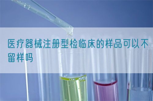 醫(yī)療器械注冊(cè)型檢臨床的樣品可以不留樣嗎