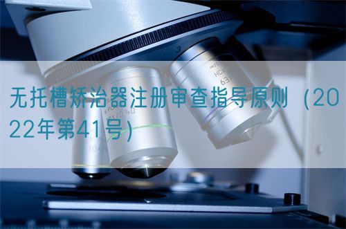 無托槽矯治器注冊審查指導(dǎo)原則（2022年第41號）