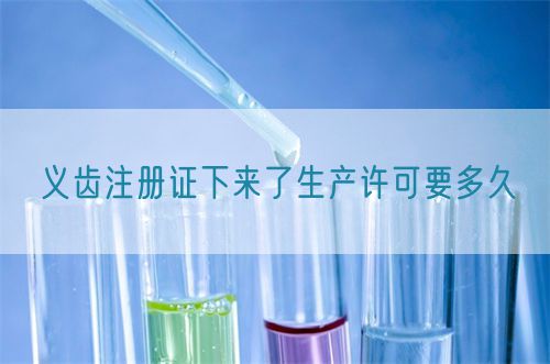 義齒注冊(cè)證下來(lái)了生產(chǎn)許可要多久(圖1) 義齒注冊(cè)證下來(lái)了生產(chǎn)許可要多久(圖1)