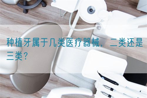 種植牙屬于幾類(lèi)醫(yī)療器械，二類(lèi)還是三類(lèi)？(圖1)