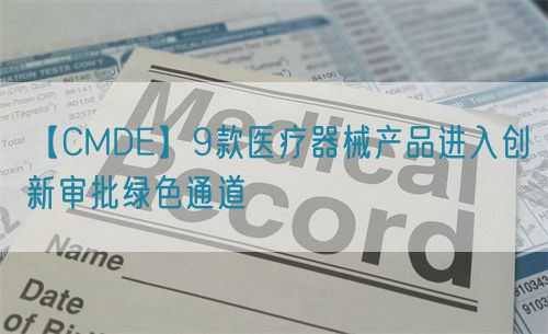 【CMDE】9款醫(yī)療器械產(chǎn)品進入創(chuàng)新審批綠色通道(圖1)