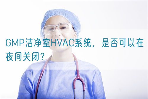GMP潔凈室HVAC系統(tǒng)，是否可以在夜間關(guān)閉？(圖1)