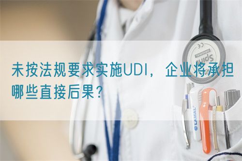 未按法規(guī)要求實(shí)施UDI，企業(yè)將承擔(dān)哪些直接后果？(圖1)