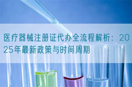 醫(yī)療器械注冊(cè)證代辦全流程解析：2025年最新政策與時(shí)間周期(圖1)