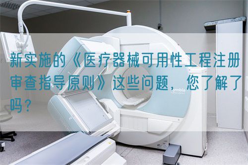 新實施的《醫(yī)療器械可用性工程注冊審查指導原則》這些問題，您了解了嗎？