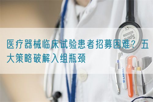 醫(yī)療器械臨床試驗患者招募困難？五大策略破解入組瓶頸(圖1)