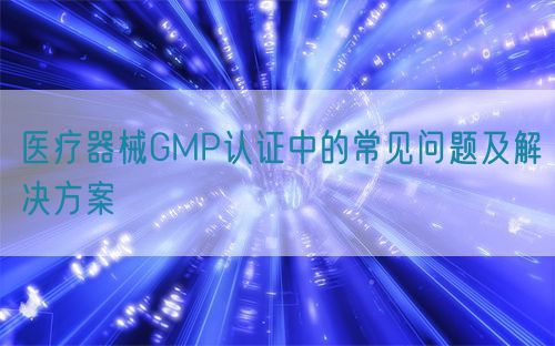 醫(yī)療器械GMP認(rèn)證中的常見(jiàn)問(wèn)題及解決方案(圖1) 醫(yī)療器械GMP認(rèn)證中的常見(jiàn)問(wèn)題及解決方案(圖1)