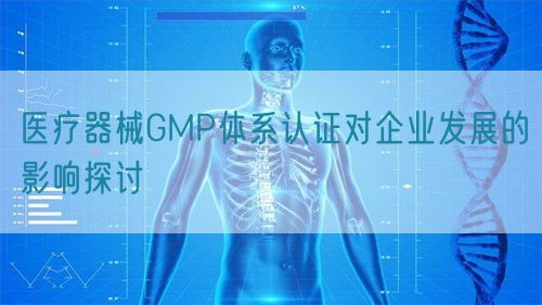 醫(yī)療器械GMP體系認證對企業(yè)發(fā)展的影響探討(圖1)