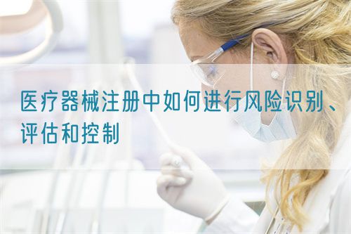 醫(yī)療器械注冊中如何進(jìn)行風(fēng)險(xiǎn)識別、評估和控制(圖1)