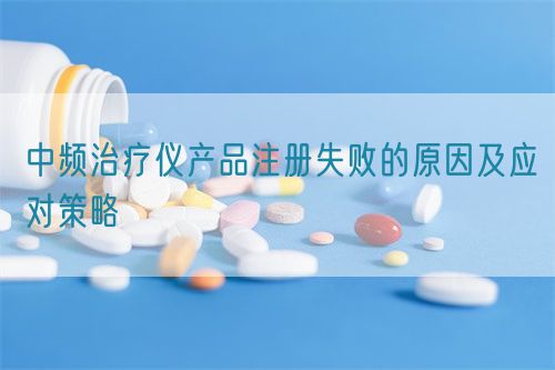 中頻治療儀產(chǎn)品注冊(cè)失敗的原因及應(yīng)對(duì)策略