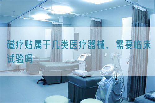 磁療貼屬于幾類醫(yī)療器械，需要臨床試驗嗎(圖1)