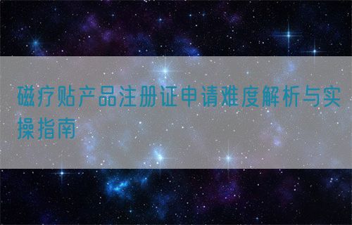 磁療貼產(chǎn)品注冊(cè)證申請(qǐng)難度解析與實(shí)操指南(圖1) 磁療貼產(chǎn)品注冊(cè)證申請(qǐng)難度解析與實(shí)操指南(圖1)