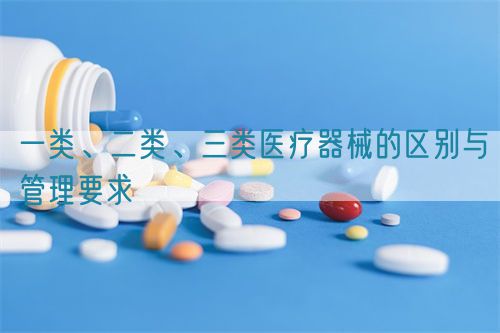 一類、二類、三類醫(yī)療器械的區(qū)別與管理要求(圖1)