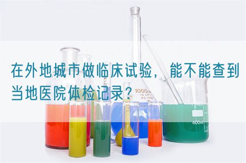 在外地城市做臨床試驗(yàn)，能不能查到當(dāng)?shù)蒯t(yī)院體檢記錄？(圖1)
