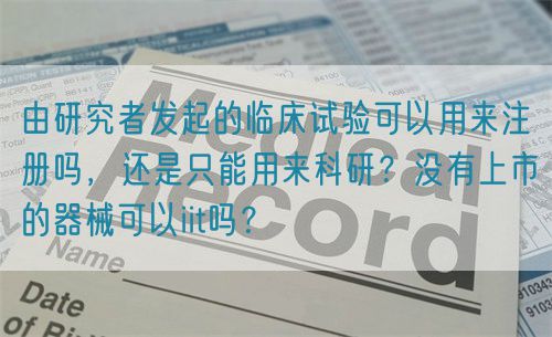 由研究者發(fā)起的臨床試驗(yàn)可以用來(lái)注冊(cè)嗎，還是只能用來(lái)科研？沒(méi)有上市的器械可以iit嗎？(圖1)