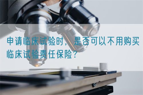 申請臨床試驗時，是否可以不用購買臨床試驗責(zé)任保險？