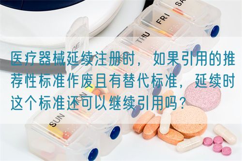 醫(yī)療器械延續(xù)注冊(cè)時(shí)，如果引用的推薦性標(biāo)準(zhǔn)作廢且有替代標(biāo)準(zhǔn)，延續(xù)時(shí)這個(gè)標(biāo)準(zhǔn)還可以繼續(xù)引用嗎？(圖1)