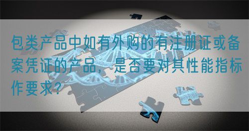 包類(lèi)產(chǎn)品中如有外購(gòu)的有注冊(cè)證或備案憑證的產(chǎn)品，是否要對(duì)其性能指標(biāo)作要求？