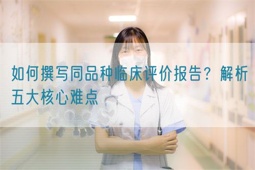 如何撰寫(xiě)同品種臨床評(píng)價(jià)報(bào)告？解析五大核心難點(diǎn)  (圖1)