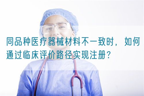 同品種醫(yī)療器械材料不一致時(shí)，如何通過臨床評價(jià)路徑實(shí)現(xiàn)注冊？(圖1)