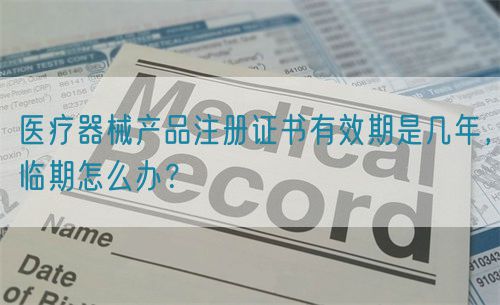 醫(yī)療器械產(chǎn)品注冊(cè)證書(shū)有效期是幾年，臨期怎么辦？(圖1)