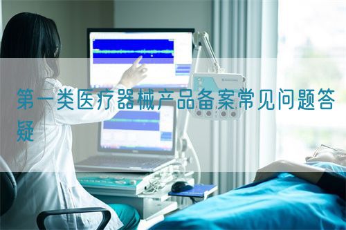 第一類(lèi)醫(yī)療器械產(chǎn)品備案常見(jiàn)問(wèn)題答疑(圖1)