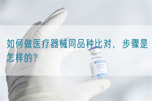 如何做醫(yī)療器械同品種比對(duì)，步驟是怎樣的？(圖1)