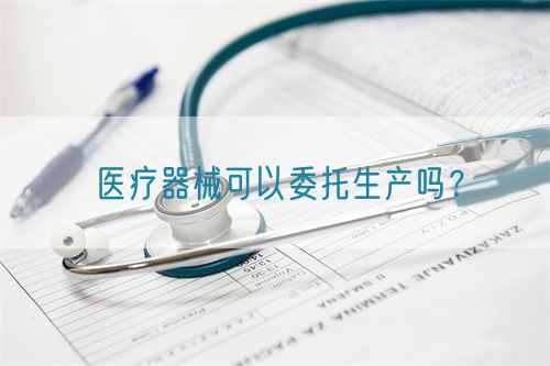 醫(yī)療器械可以委托生產(chǎn)嗎？(圖1)