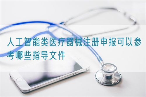 人工智能類醫(yī)療器械注冊申報(bào)可以參考哪些指導(dǎo)文件(圖1)