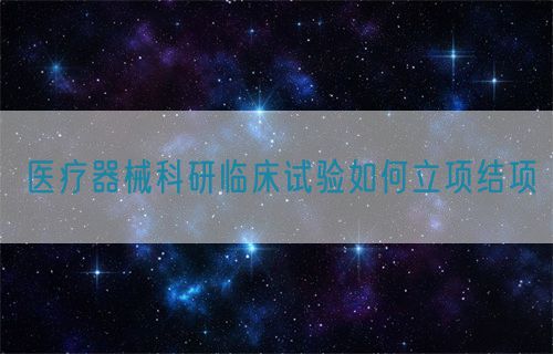 醫(yī)療器械科研臨床試驗如何立項結(jié)項(圖1)