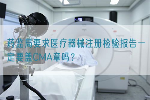 藥監(jiān)局要求醫(yī)療器械注冊檢驗(yàn)報(bào)告一定要蓋CMA章嗎？(圖1)