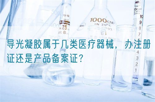 導(dǎo)光凝膠屬于幾類醫(yī)療器械，辦注冊證還是產(chǎn)品備案證？(圖1)