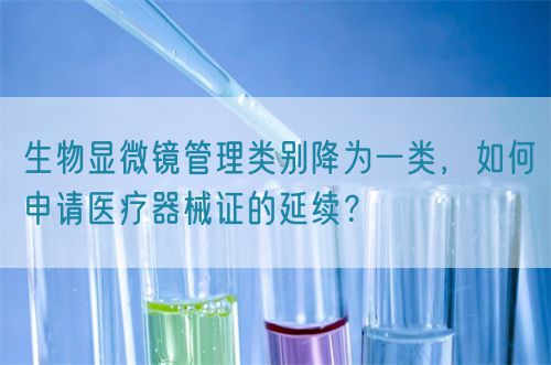 生物顯微鏡管理類別降為一類，如何申請醫(yī)療器械證的延續(xù)？(圖1)