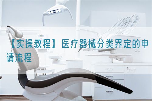 【實(shí)操教程】醫(yī)療器械分類(lèi)界定的申請(qǐng)流程