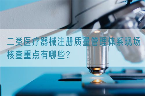 二類醫(yī)療器械注冊(cè)質(zhì)量管理體系現(xiàn)場核查重點(diǎn)有哪些？(圖1)