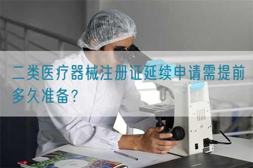 二類醫(yī)療器械注冊證延續(xù)申請需提前多久準備？(圖1)