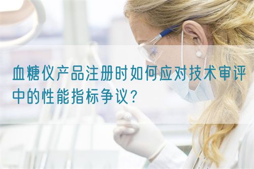 血糖儀產品注冊時如何應對技術審評中的性能指標爭議？(圖1)