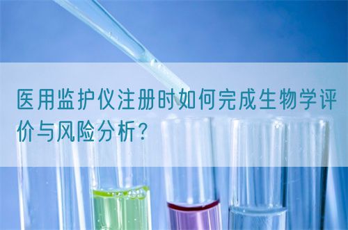 醫(yī)用監(jiān)護(hù)儀注冊(cè)時(shí)如何完成生物學(xué)評(píng)價(jià)與風(fēng)險(xiǎn)分析?(圖1) 醫(yī)用監(jiān)護(hù)儀注冊(cè)時(shí)如何完成生物學(xué)評(píng)價(jià)與風(fēng)險(xiǎn)分析?(圖1)