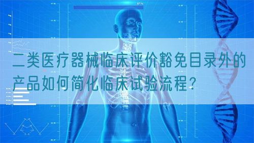 二類醫(yī)療器械臨床評價豁免目錄外的產(chǎn)品如何簡化臨床試驗流程？(圖1)