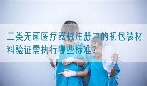 二類無菌醫(yī)療器械注冊中的初包裝材料驗證需執(zhí)行哪些標(biāo)準(zhǔn)？(圖1)