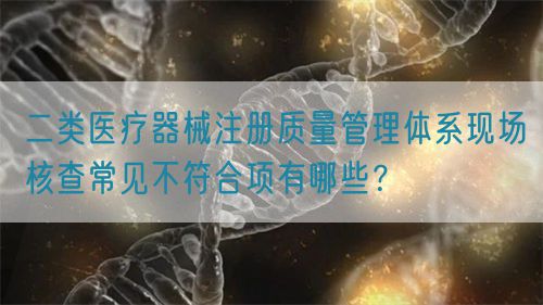 二類醫(yī)療器械注冊質(zhì)量管理體系現(xiàn)場核查常見不符合項(xiàng)有哪些？(圖1)