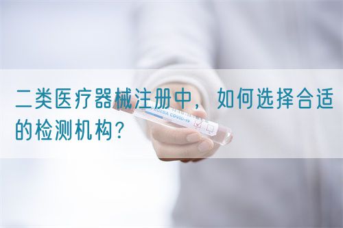 二類醫(yī)療器械注冊(cè)中，如何選擇合適的檢測(cè)機(jī)構(gòu)？(圖1)