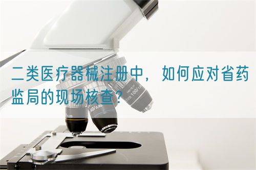 二類醫(yī)療器械注冊中，如何應(yīng)對省藥監(jiān)局的現(xiàn)場核查？(圖1)