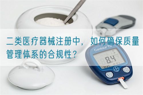 二類醫(yī)療器械注冊(cè)中，如何確保質(zhì)量管理體系的合規(guī)性？(圖1)